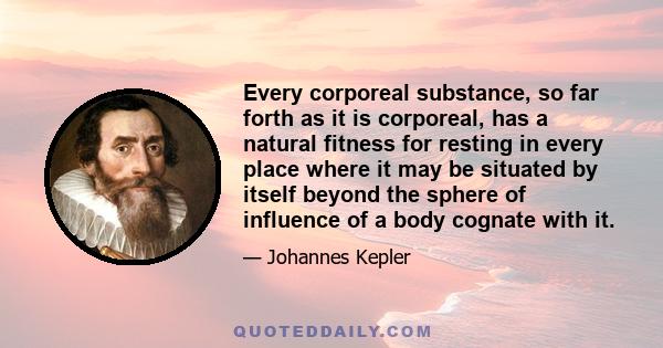 Every corporeal substance, so far forth as it is corporeal, has a natural fitness for resting in every place where it may be situated by itself beyond the sphere of influence of a body cognate with it.