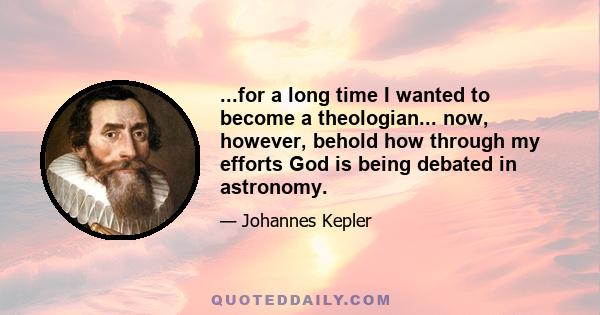 ...for a long time I wanted to become a theologian... now, however, behold how through my efforts God is being debated in astronomy.