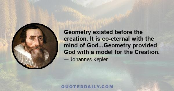 Geometry existed before the creation. It is co-eternal with the mind of God...Geometry provided God with a model for the Creation.