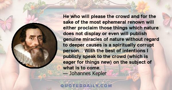 He who will please the crowd and for the sake of the most ephemeral renown will either proclaim those things which nature does not display or even will publish genuine miracles of nature without regard to deeper causes