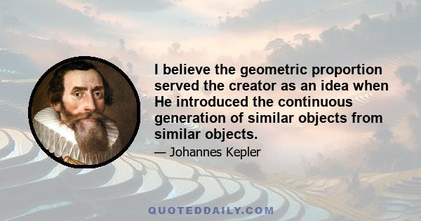 I believe the geometric proportion served the creator as an idea when He introduced the continuous generation of similar objects from similar objects.