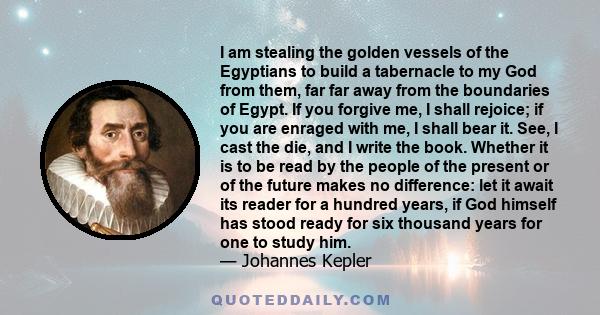 I am stealing the golden vessels of the Egyptians to build a tabernacle to my God from them, far far away from the boundaries of Egypt. If you forgive me, I shall rejoice; if you are enraged with me, I shall bear it.