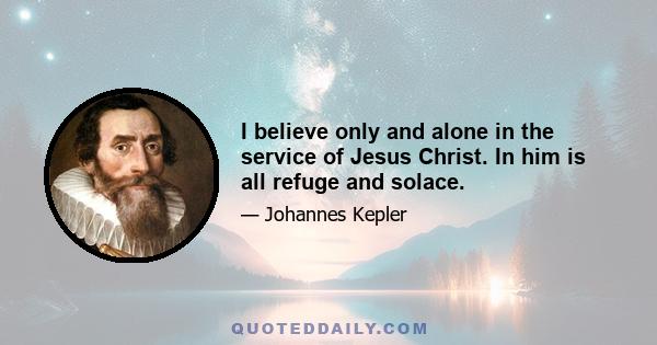 I believe only and alone in the service of Jesus Christ. In him is all refuge and solace.