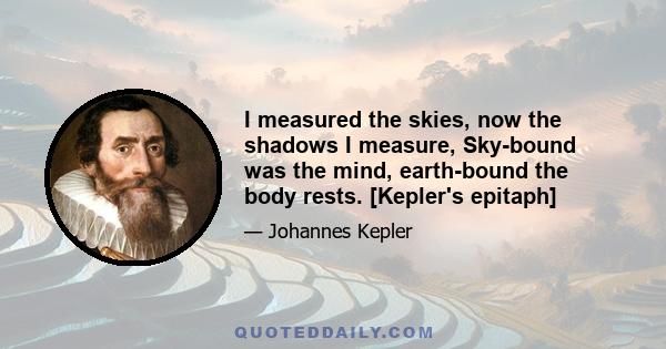 I measured the skies, now the shadows I measure, Sky-bound was the mind, earth-bound the body rests. [Kepler's epitaph]