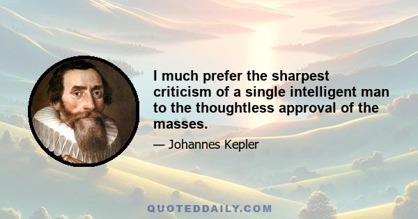 I much prefer the sharpest criticism of a single intelligent man to the thoughtless approval of the masses.