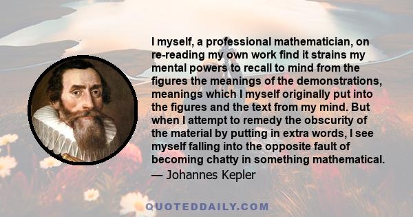 I myself, a professional mathematician, on re-reading my own work find it strains my mental powers to recall to mind from the figures the meanings of the demonstrations, meanings which I myself originally put into the