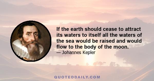 If the earth should cease to attract its waters to itself all the waters of the sea would be raised and would flow to the body of the moon.