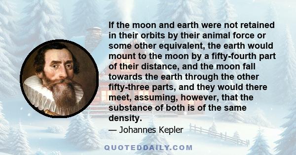 If the moon and earth were not retained in their orbits by their animal force or some other equivalent, the earth would mount to the moon by a fifty-fourth part of their distance, and the moon fall towards the earth