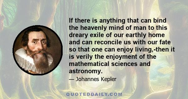 If there is anything that can bind the heavenly mind of man to this dreary exile of our earthly home and can reconcile us with our fate so that one can enjoy living,-then it is verily the enjoyment of the mathematical