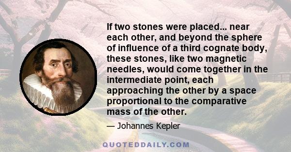 If two stones were placed... near each other, and beyond the sphere of influence of a third cognate body, these stones, like two magnetic needles, would come together in the intermediate point, each approaching the