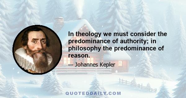 In theology we must consider the predominance of authority; in philosophy the predominance of reason.