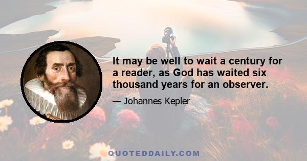 It may be well to wait a century for a reader, as God has waited six thousand years for an observer.