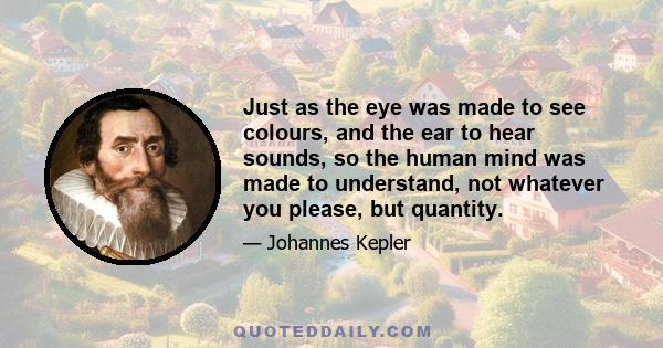 Just as the eye was made to see colours, and the ear to hear sounds, so the human mind was made to understand, not whatever you please, but quantity.