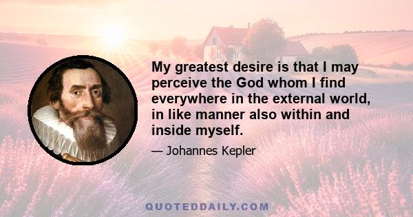 My greatest desire is that I may perceive the God whom I find everywhere in the external world, in like manner also within and inside myself.