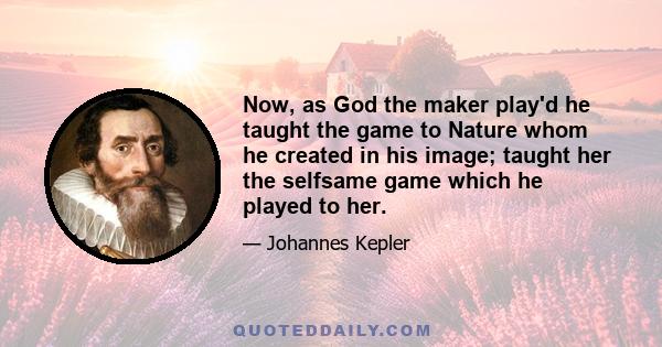 Now, as God the maker play'd he taught the game to Nature whom he created in his image; taught her the selfsame game which he played to her.