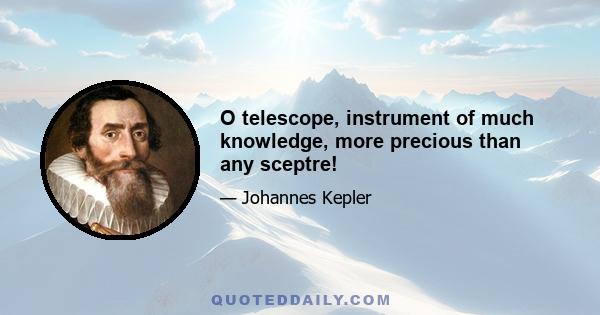 O telescope, instrument of much knowledge, more precious than any sceptre!