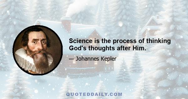 Science is the process of thinking God's thoughts after Him.