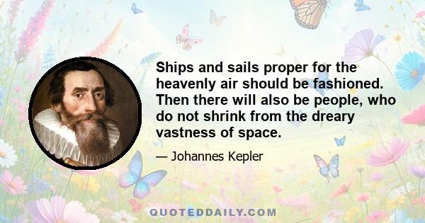 Ships and sails proper for the heavenly air should be fashioned. Then there will also be people, who do not shrink from the dreary vastness of space.