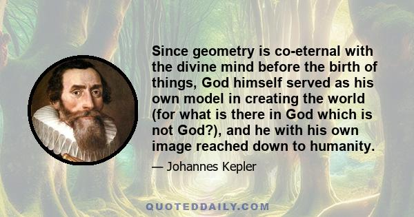 Since geometry is co-eternal with the divine mind before the birth of things, God himself served as his own model in creating the world (for what is there in God which is not God?), and he with his own image reached