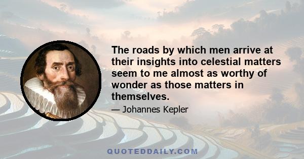 The roads by which men arrive at their insights into celestial matters seem to me almost as worthy of wonder as those matters in themselves.