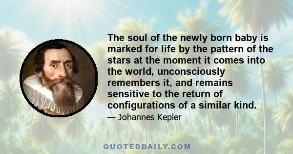 The soul of the newly born baby is marked for life by the pattern of the stars at the moment it comes into the world, unconsciously remembers it, and remains sensitive to the return of configurations of a similar kind.