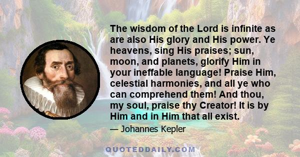 The wisdom of the Lord is infinite as are also His glory and His power. Ye heavens, sing His praises; sun, moon, and planets, glorify Him in your ineffable language! Praise Him, celestial harmonies, and all ye who can