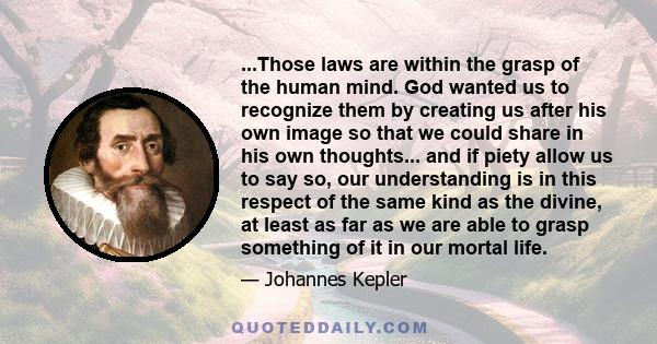 ...Those laws are within the grasp of the human mind. God wanted us to recognize them by creating us after his own image so that we could share in his own thoughts... and if piety allow us to say so, our understanding