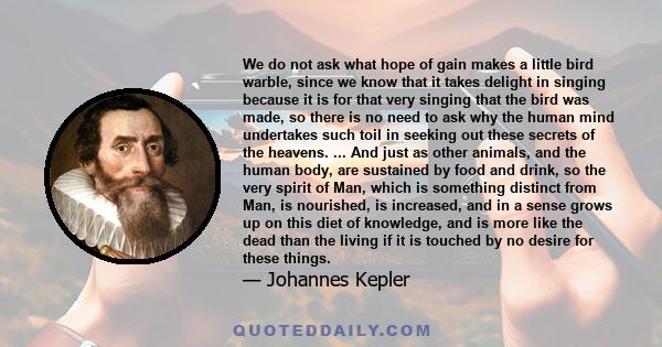 We do not ask what hope of gain makes a little bird warble, since we know that it takes delight in singing because it is for that very singing that the bird was made, so there is no need to ask why the human mind