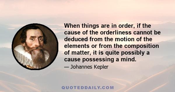 When things are in order, if the cause of the orderliness cannot be deduced from the motion of the elements or from the composition of matter, it is quite possibly a cause possessing a mind.