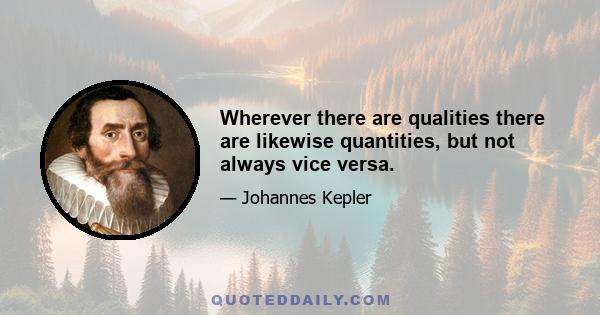 Wherever there are qualities there are likewise quantities, but not always vice versa.