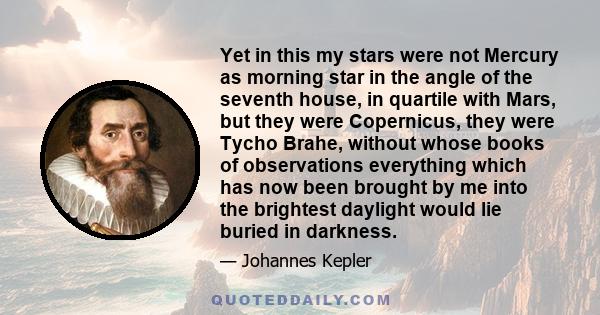 Yet in this my stars were not Mercury as morning star in the angle of the seventh house, in quartile with Mars, but they were Copernicus, they were Tycho Brahe, without whose books of observations everything which has