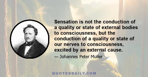 Sensation is not the conduction of a quality or state of external bodies to consciousness, but the conduction of a quality or state of our nerves to consciousness, excited by an external cause.