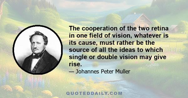 The cooperation of the two retina in one field of vision, whatever is its cause, must rather be the source of all the ideas to which single or double vision may give rise.