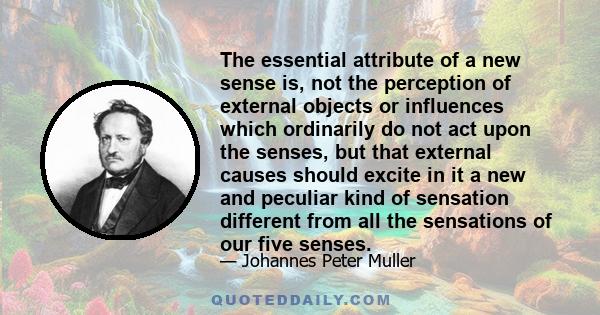 The essential attribute of a new sense is, not the perception of external objects or influences which ordinarily do not act upon the senses, but that external causes should excite in it a new and peculiar kind of