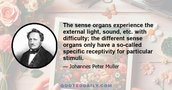 The sense organs experience the external light, sound, etc. with difficulty; the different sense organs only have a so-called specific receptivity for particular stimuli.