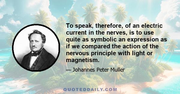 To speak, therefore, of an electric current in the nerves, is to use quite as symbolic an expression as if we compared the action of the nervous principle with light or magnetism.