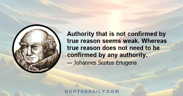 Authority that is not confirmed by true reason seems weak. Whereas true reason does not need to be confirmed by any authority.