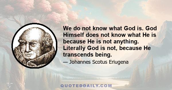 We do not know what God is. God Himself does not know what He is because He is not anything. Literally God is not, because He transcends being.