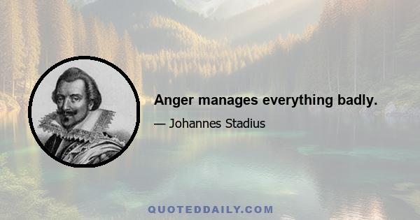 Anger manages everything badly.