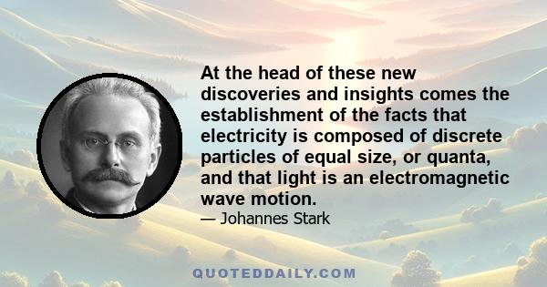 At the head of these new discoveries and insights comes the establishment of the facts that electricity is composed of discrete particles of equal size, or quanta, and that light is an electromagnetic wave motion.