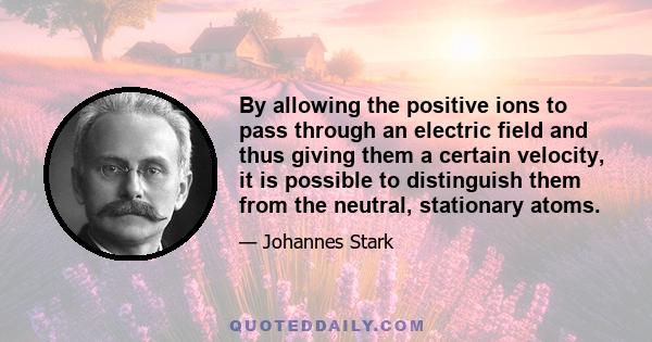 By allowing the positive ions to pass through an electric field and thus giving them a certain velocity, it is possible to distinguish them from the neutral, stationary atoms.