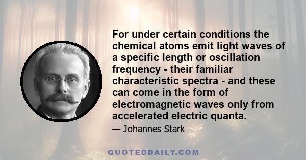 For under certain conditions the chemical atoms emit light waves of a specific length or oscillation frequency - their familiar characteristic spectra - and these can come in the form of electromagnetic waves only from