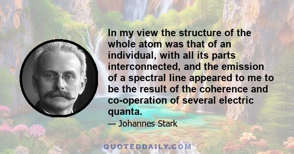 In my view the structure of the whole atom was that of an individual, with all its parts interconnected, and the emission of a spectral line appeared to me to be the result of the coherence and co-operation of several