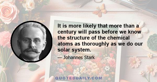 It is more likely that more than a century will pass before we know the structure of the chemical atoms as thoroughly as we do our solar system.