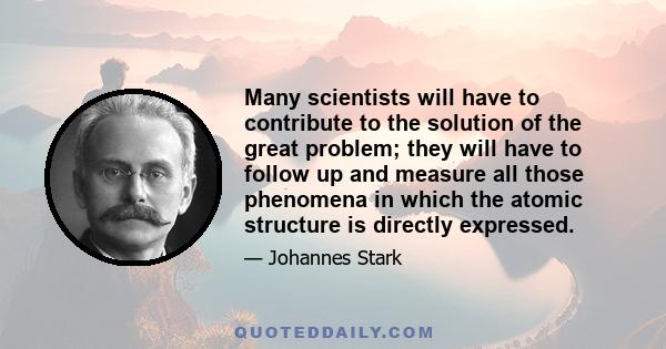 Many scientists will have to contribute to the solution of the great problem; they will have to follow up and measure all those phenomena in which the atomic structure is directly expressed.