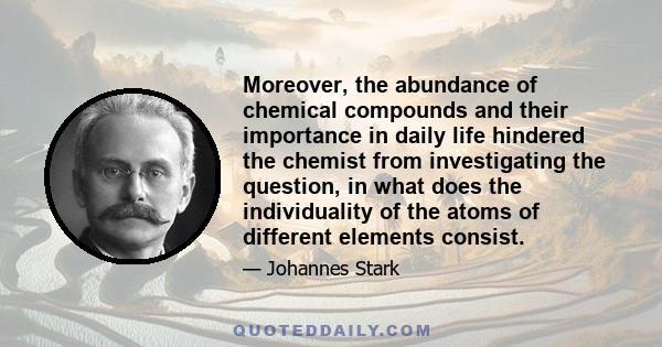 Moreover, the abundance of chemical compounds and their importance in daily life hindered the chemist from investigating the question, in what does the individuality of the atoms of different elements consist.