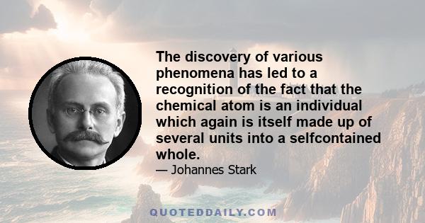 The discovery of various phenomena has led to a recognition of the fact that the chemical atom is an individual which again is itself made up of several units into a selfcontained whole.