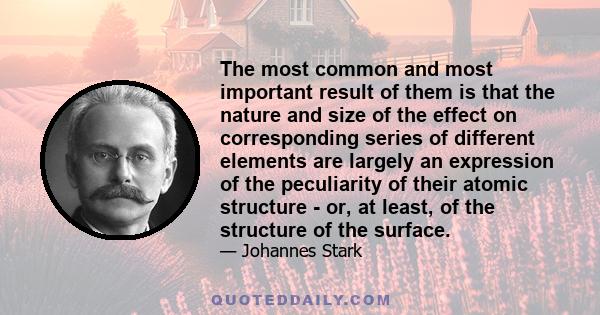 The most common and most important result of them is that the nature and size of the effect on corresponding series of different elements are largely an expression of the peculiarity of their atomic structure - or, at