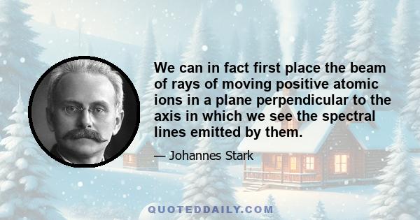 We can in fact first place the beam of rays of moving positive atomic ions in a plane perpendicular to the axis in which we see the spectral lines emitted by them.