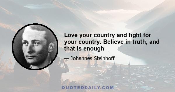 Love your country and fight for your country. Believe in truth, and that is enough